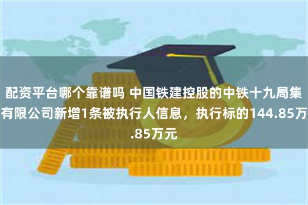 配资平台哪个靠谱吗 中国铁建控股的中铁十九局集团有限公司新增1条被执行人信息，执行标的144.85万元