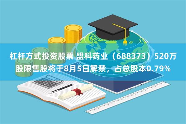 杠杆方式投资股票 盟科药业（688373）520万股限售股将于8月5日解禁，占总股本0.79%