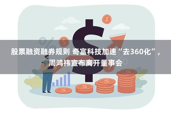 股票融资融券规则 奇富科技加速“去360化”，周鸿祎宣布离开董事会