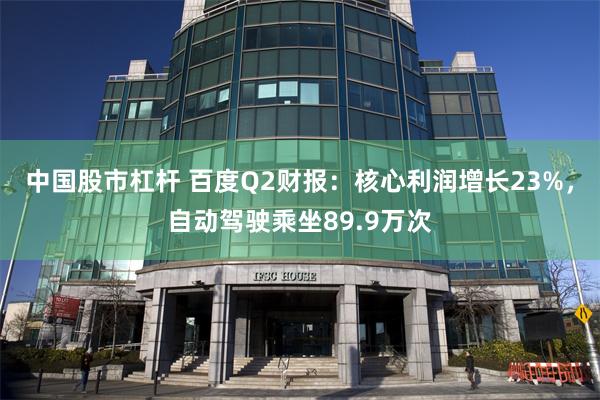 中国股市杠杆 百度Q2财报：核心利润增长23%，自动驾驶乘坐89.9万次