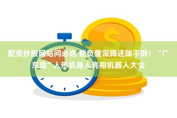 配资炒股网站问必选 能负重深蹲还踹不倒！“广东造”人形机器人亮相机器人大会