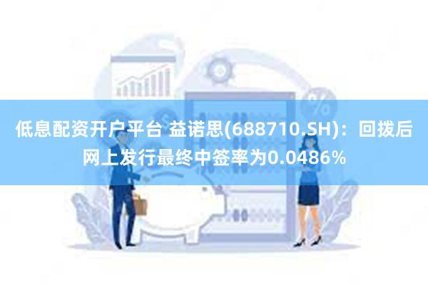 低息配资开户平台 益诺思(688710.SH)：回拨后网上发行最终中签率为0.0486%