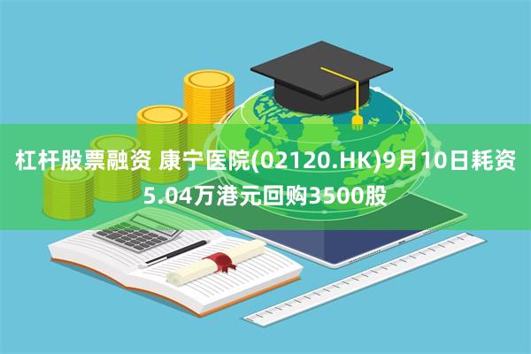 杠杆股票融资 康宁医院(02120.HK)9月10日耗资5.04万港元回购3500股