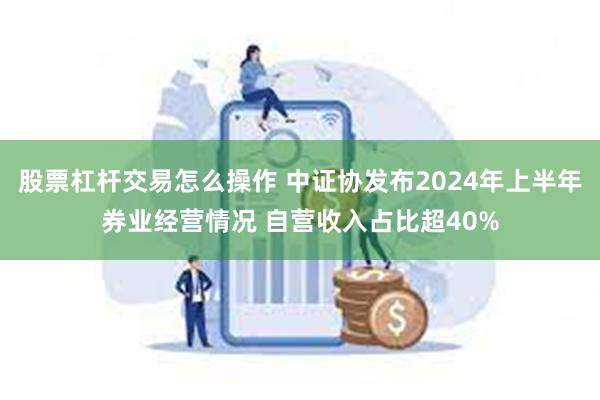 股票杠杆交易怎么操作 中证协发布2024年上半年券业经营情况 自营收入占比超40%