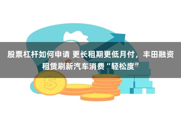 股票杠杆如何申请 更长租期更低月付，丰田融资租赁刷新汽车消费“轻松度”