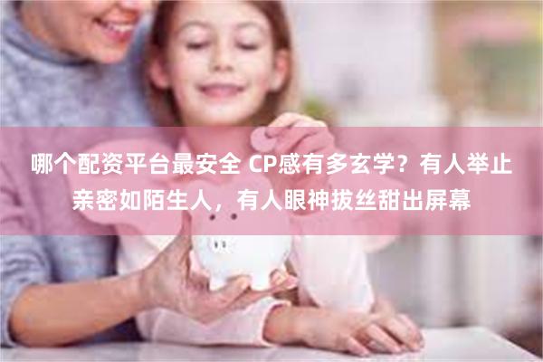 哪个配资平台最安全 CP感有多玄学？有人举止亲密如陌生人，有人眼神拔丝甜出屏幕