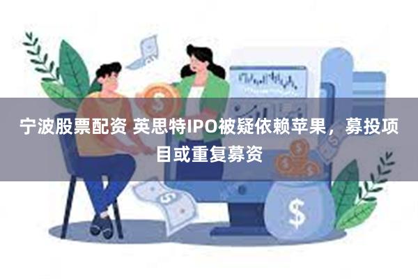 宁波股票配资 英思特IPO被疑依赖苹果，募投项目或重复募资