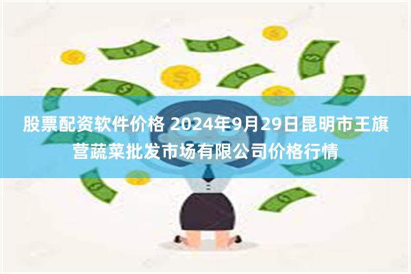 股票配资软件价格 2024年9月29日昆明市王旗营蔬菜批发市场有限公司价格行情