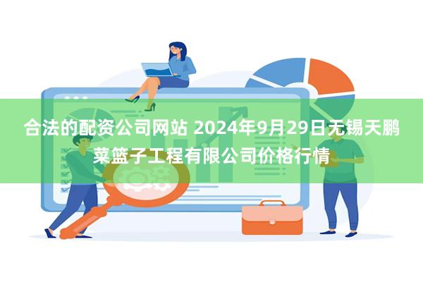 合法的配资公司网站 2024年9月29日无锡天鹏菜篮子工程有限公司价格行情