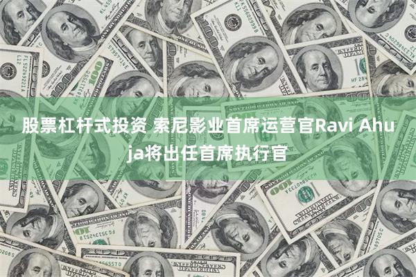 股票杠杆式投资 索尼影业首席运营官Ravi Ahuja将出任首席执行官