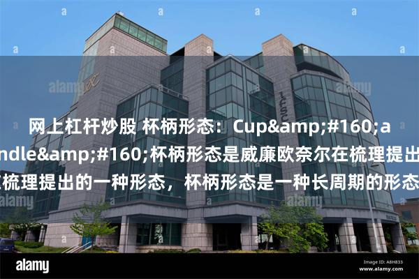 网上杠杆炒股 杯柄形态：Cup&#160;and&#160;Handle&#160;杯柄形态是威廉欧奈尔在梳理提出的一种形态，杯柄形态是一种长周期的形态，常见于周线级别的图标中