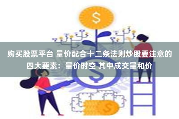 购买股票平台 量价配合十二条法则炒股要注意的四大要素：量价时空 其中成交量和价