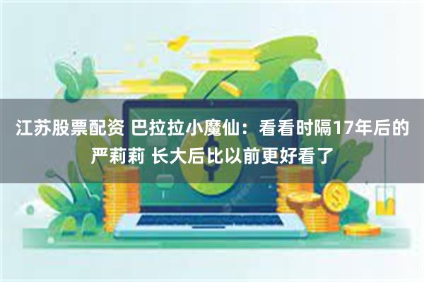 江苏股票配资 巴拉拉小魔仙：看看时隔17年后的严莉莉 长大后比以前更好看了