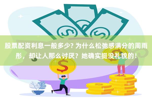 股票配资利息一般多少? 为什么松弛感满分的周雨彤，却让人那么讨厌？她确实挺没礼貌的！