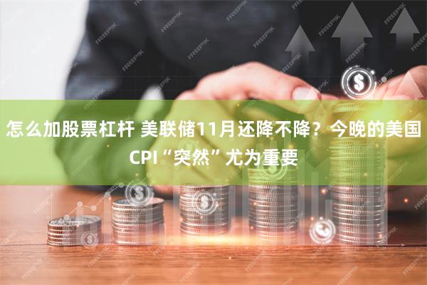 怎么加股票杠杆 美联储11月还降不降？今晚的美国CPI“突然”尤为重要