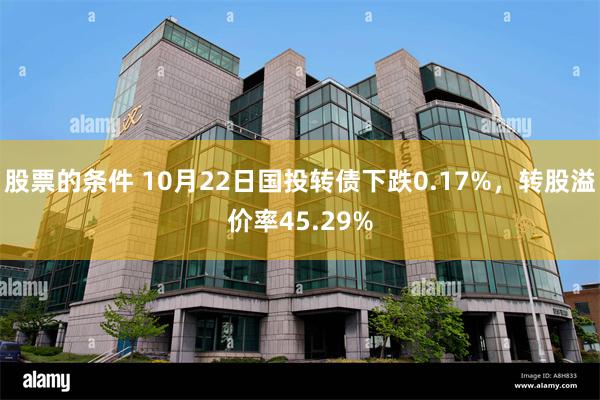 股票的条件 10月22日国投转债下跌0.17%，转股溢价率45.29%