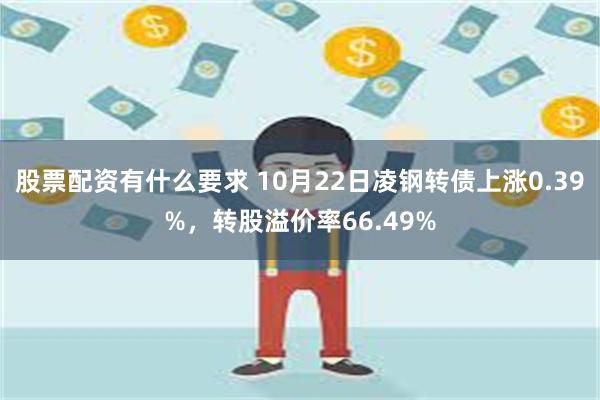 股票配资有什么要求 10月22日凌钢转债上涨0.39%，转股溢价率66.49%