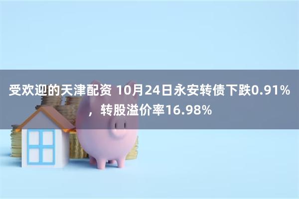 受欢迎的天津配资 10月24日永安转债下跌0.91%，转股溢价率16.98%