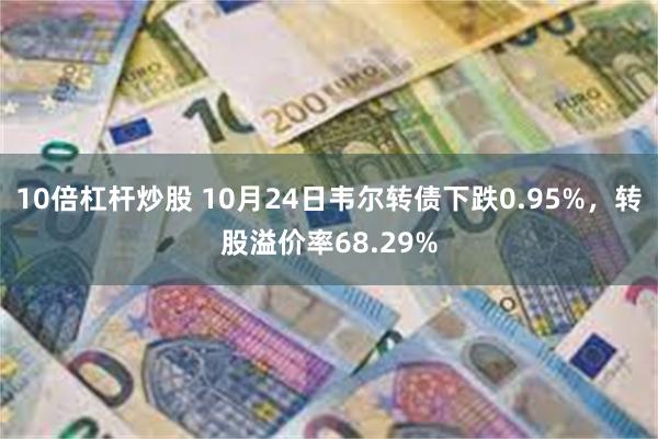 10倍杠杆炒股 10月24日韦尔转债下跌0.95%，转股溢价率68.29%