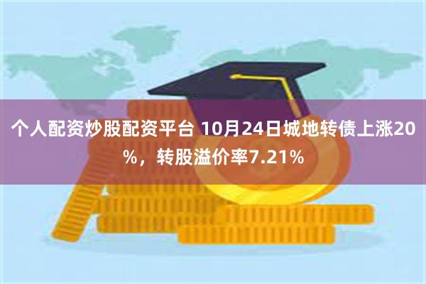 个人配资炒股配资平台 10月24日城地转债上涨20%，转股溢价率7.21%