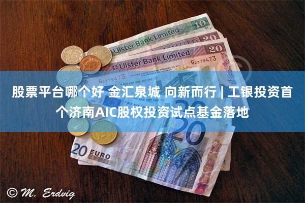 股票平台哪个好 金汇泉城 向新而行 | 工银投资首个济南AIC股权投资试点基金落地