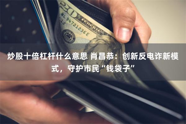 炒股十倍杠杆什么意思 肖昌恭：创新反电诈新模式，守护市民“钱袋子”