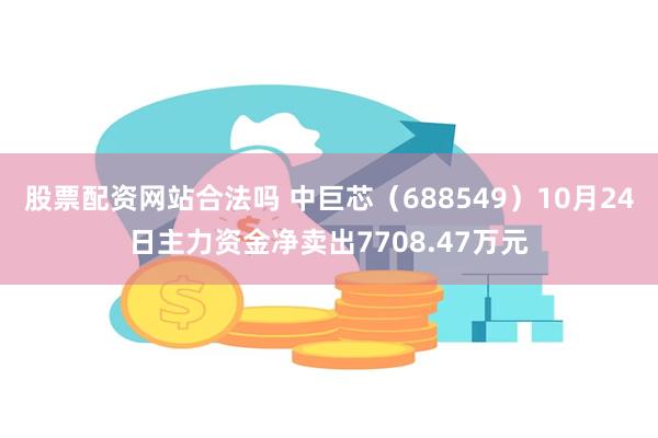 股票配资网站合法吗 中巨芯（688549）10月24日主力资金净卖出7708.47万元