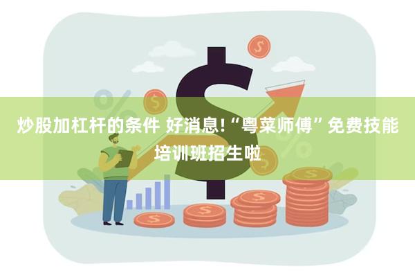 炒股加杠杆的条件 好消息!“粤菜师傅”免费技能培训班招生啦