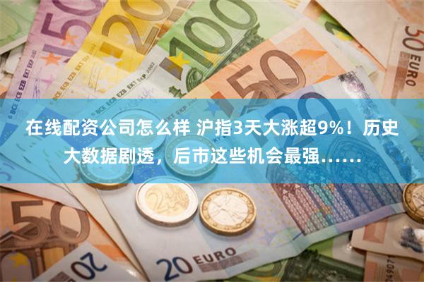 在线配资公司怎么样 沪指3天大涨超9%！历史大数据剧透，后市这些机会最强……