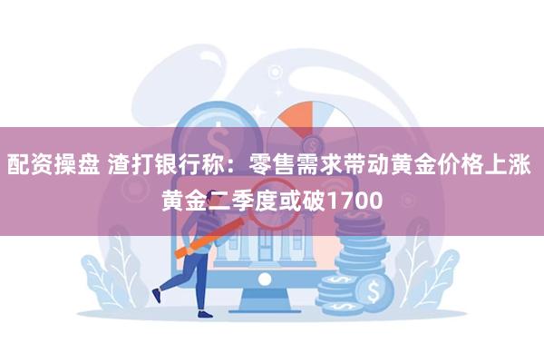 配资操盘 渣打银行称：零售需求带动黄金价格上涨 黄金二季度或破1700