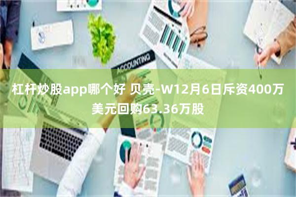 杠杆炒股app哪个好 贝壳-W12月6日斥资400万美元回购63.36万股