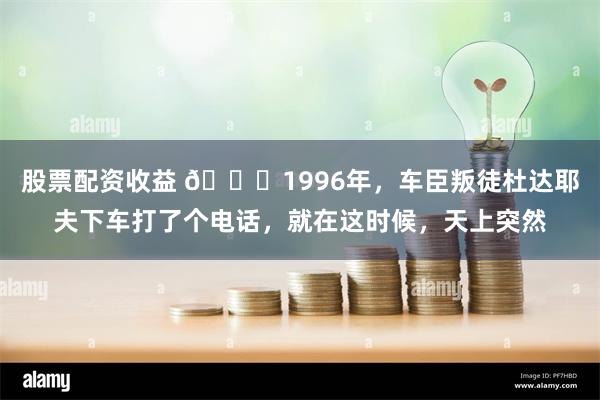 股票配资收益 🌞1996年，车臣叛徒杜达耶夫下车打了个电话，就在这时候，天上突然