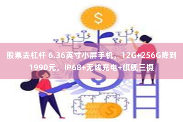 股票去杠杆 6.36英寸小屏手机，12G+256G降到1990元，IP68+无线充电+旗舰三摄