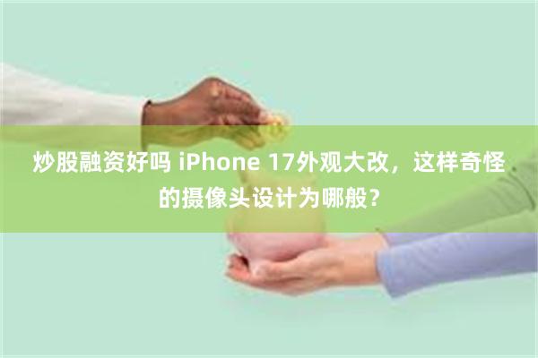 炒股融资好吗 iPhone 17外观大改，这样奇怪的摄像头设计为哪般？