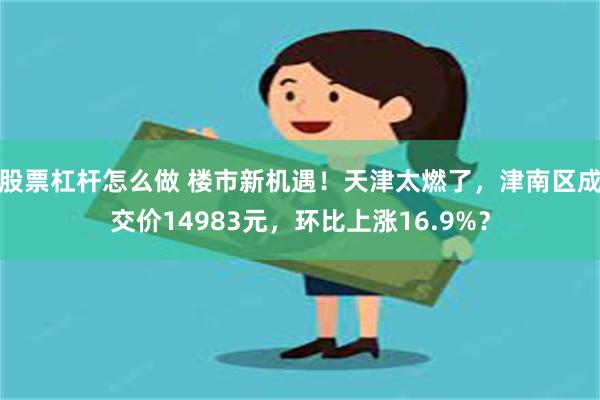 股票杠杆怎么做 楼市新机遇！天津太燃了，津南区成交价14983元，环比上涨16.9%？