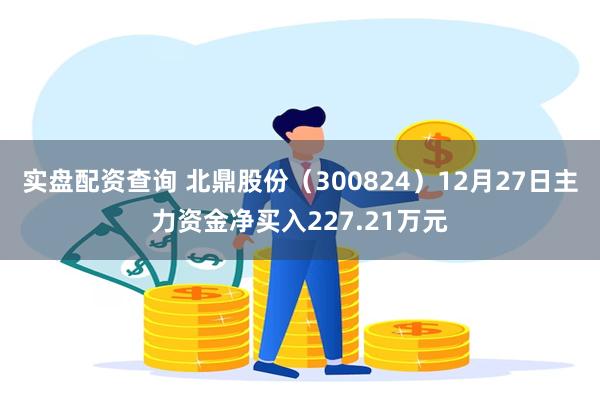 实盘配资查询 北鼎股份（300824）12月27日主力资金净买入227.21万元