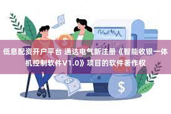 低息配资开户平台 通达电气新注册《智能收银一体机控制软件V1.0》项目的软件著作权