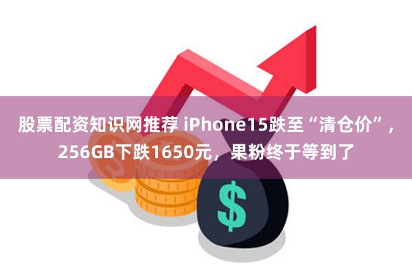 股票配资知识网推荐 iPhone15跌至“清仓价”，256GB下跌1650元，果粉终于等到了