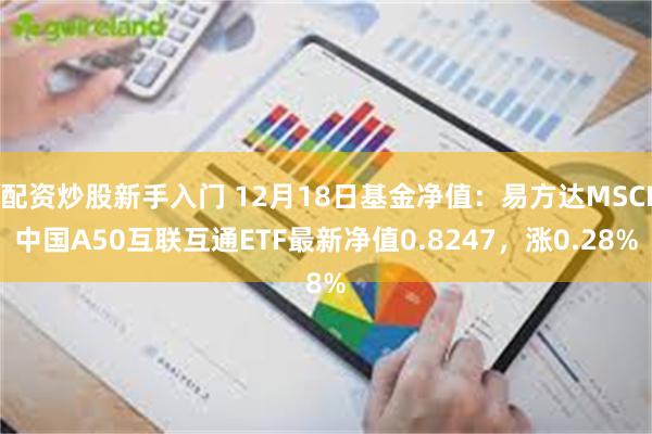 配资炒股新手入门 12月18日基金净值：易方达MSCI中国A50互联互通ETF最新净值0.8247，涨0.28%