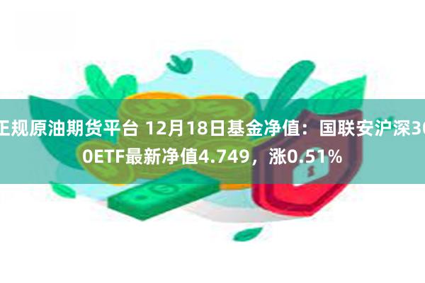 正规原油期货平台 12月18日基金净值：国联安沪深300ETF最新净值4.749，涨0.51%