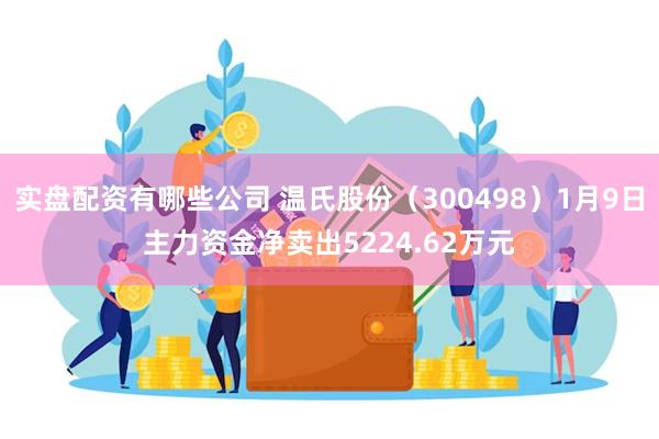 实盘配资有哪些公司 温氏股份（300498）1月9日主力资金净卖出5224.62万元