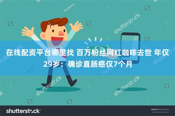 在线配资平台哪里找 百万粉丝网红咖啡去世 年仅29岁：确诊直肠癌仅7个月