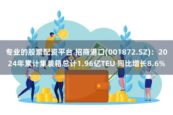 专业的股票配资平台 招商港口(001872.SZ)：2024年累计集装箱总计1.96亿TEU 同比增长8.6%