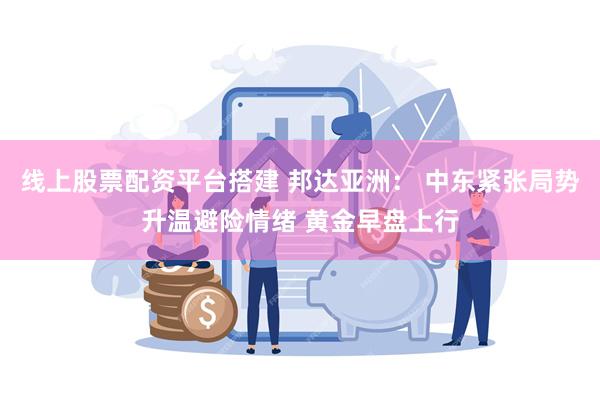 线上股票配资平台搭建 邦达亚洲： 中东紧张局势升温避险情绪 黄金早盘上行