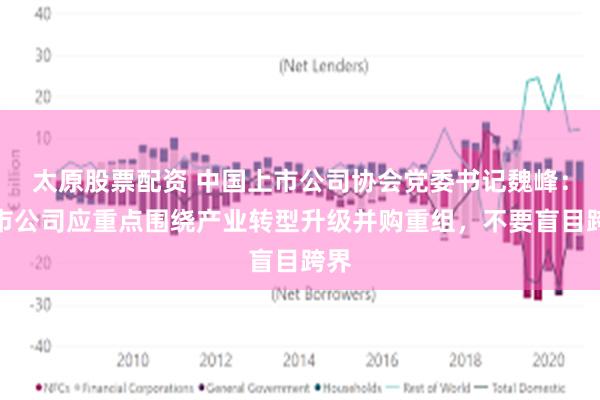 太原股票配资 中国上市公司协会党委书记魏峰：上市公司应重点围绕产业转型升级并购重组，不要盲目跨界