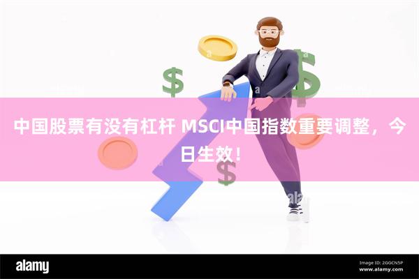 中国股票有没有杠杆 MSCI中国指数重要调整，今日生效！