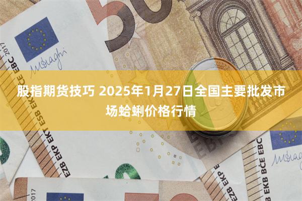 股指期货技巧 2025年1月27日全国主要批发市场蛤蜊价格行情