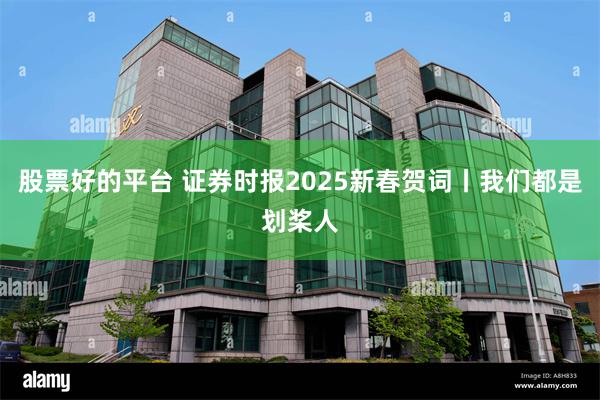 股票好的平台 证券时报2025新春贺词丨我们都是划桨人