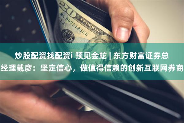 炒股配资找配资i 预见金蛇 | 东方财富证券总经理戴彦：坚定信心，做值得信赖的创新互联网券商