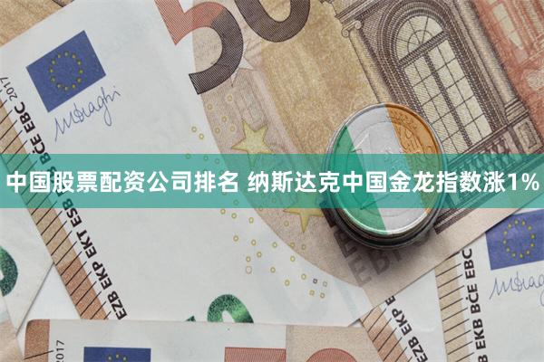 中国股票配资公司排名 纳斯达克中国金龙指数涨1%